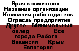 Врач-косметолог › Название организации ­ Компания-работодатель › Отрасль предприятия ­ Другое › Минимальный оклад ­ 32 000 - Все города Работа » Вакансии   . Крым,Евпатория